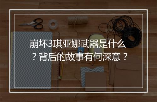 崩坏3琪亚娜武器是什么?背后的故事有何深意?