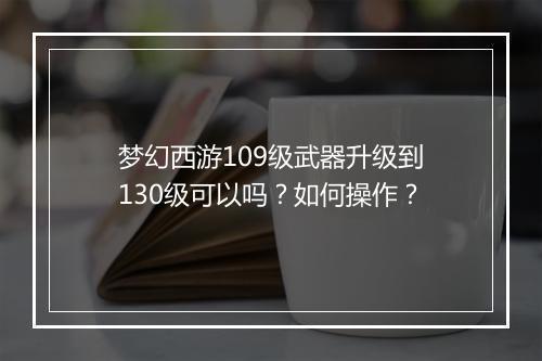 梦幻西游109级武器升级到130级可以吗？如何操作？
