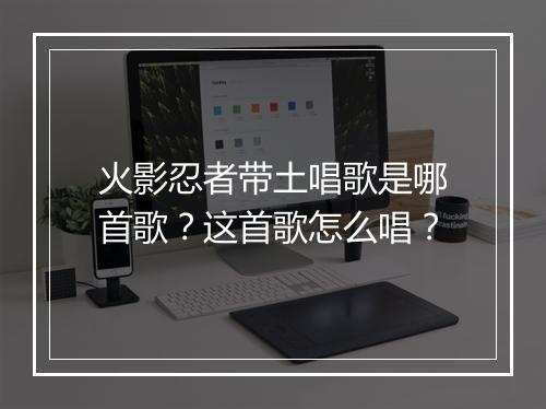 火影忍者带土唱歌是哪首歌？这首歌怎么唱？