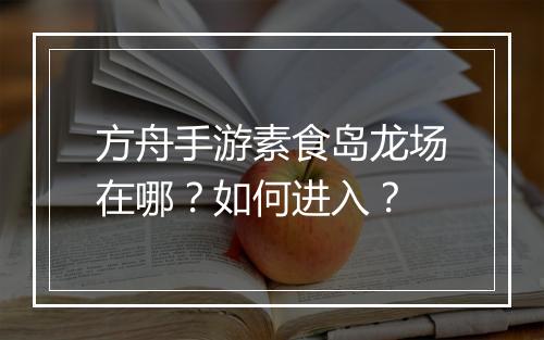 方舟手游素食岛龙场在哪？如何进入？