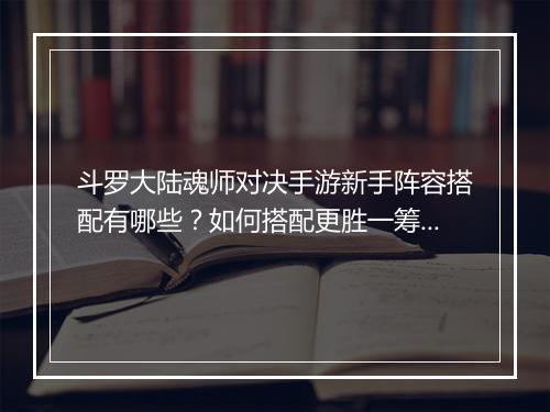 斗罗大陆魂师对决手游新手阵容搭配有哪些？如何搭配更胜一筹？