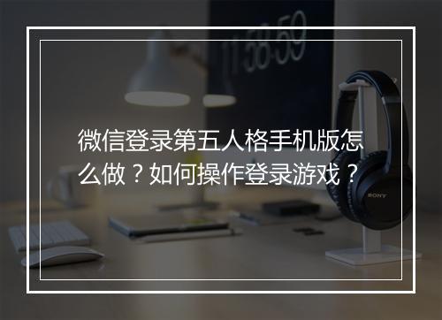 微信登录第五人格手机版怎么做？如何操作登录游戏？