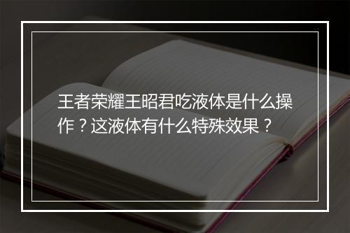 王者荣耀王昭君吃液体是什么操作？这液体有什么特殊效果？