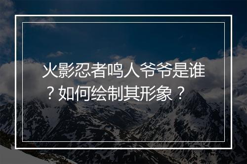 火影忍者鸣人爷爷是谁？如何绘制其形象？
