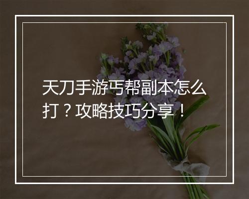 天刀手游丐帮副本怎么打？攻略技巧分享！