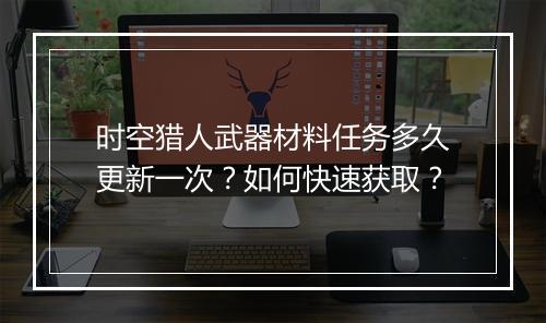 时空猎人武器材料任务多久更新一次？如何快速获取？