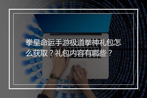 拳皇命运手游极道拳神礼包怎么获取？礼包内容有哪些？