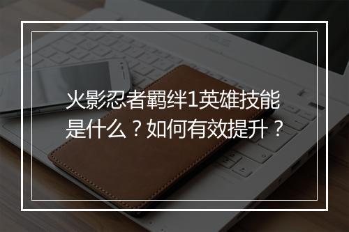火影忍者羁绊1英雄技能是什么？如何有效提升？
