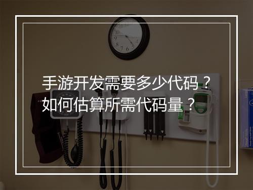 手游开发需要多少代码？如何估算所需代码量？