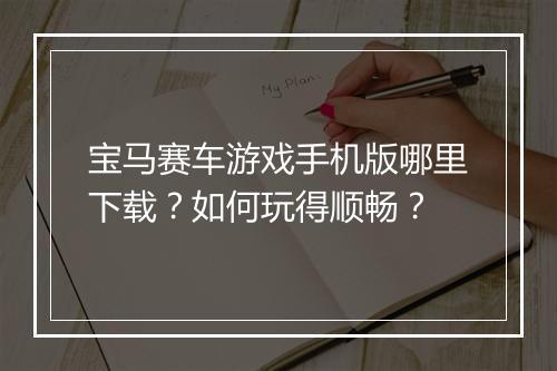 宝马赛车游戏手机版哪里下载？如何玩得顺畅？