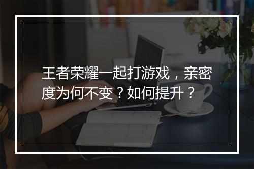 王者荣耀一起打游戏，亲密度为何不变？如何提升？