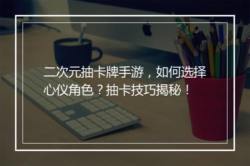 二次元抽卡牌手游，如何选择心仪角色？抽卡技巧揭秘！
