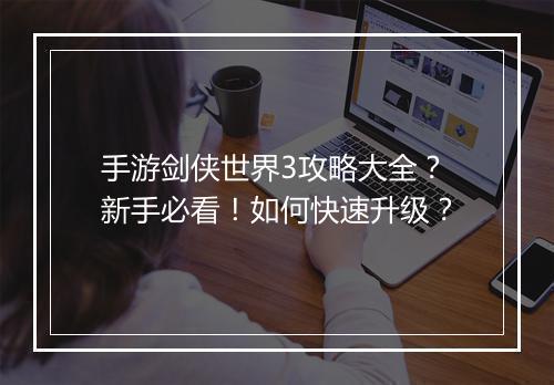 手游剑侠世界3攻略大全？新手必看！如何快速升级？
