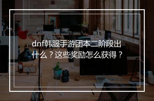 dnf韩服手游团本二阶段出什么?这些奖励怎么获得?