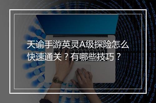 天谕手游英灵A级探险怎么快速通关？有哪些技巧？