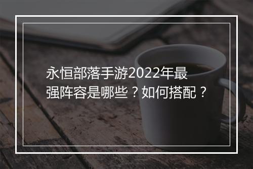 永恒部落手游2022年最强阵容是哪些？如何搭配？