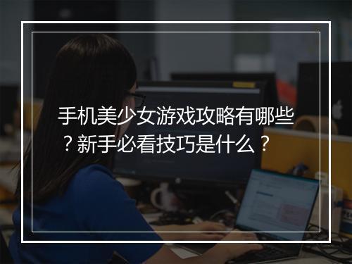 手机美少女游戏攻略有哪些？新手必看技巧是什么？