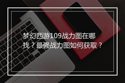 梦幻西游109战力图在哪找？最强战力图如何获取？