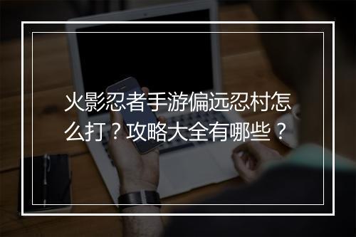 火影忍者手游偏远忍村怎么打？攻略大全有哪些？