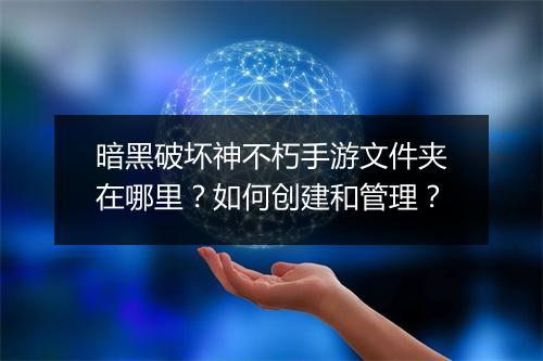 暗黑破坏神不朽手游文件夹在哪里？如何创建和管理？