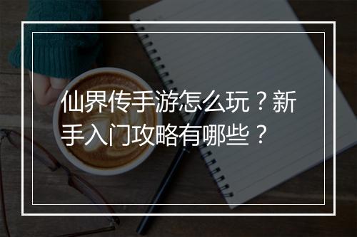 仙界传手游怎么玩？新手入门攻略有哪些？