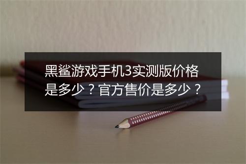 黑鲨游戏手机3实测版价格是多少？官方售价是多少？