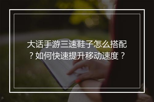 大话手游三速鞋子怎么搭配？如何快速提升移动速度？