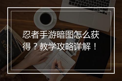 忍者手游暗图怎么获得？教学攻略详解！