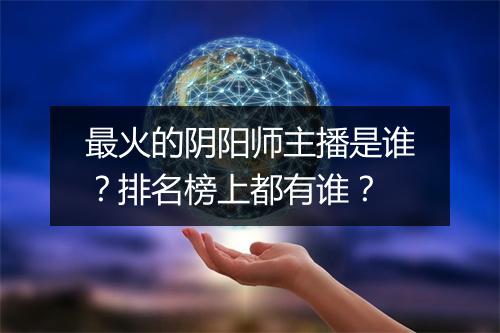 最火的阴阳师主播是谁？排名榜上都有谁？