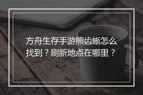 方舟生存手游熊齿蜥怎么找到？刷新地点在哪里？
