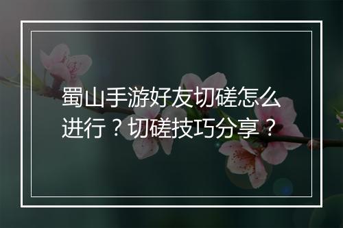 蜀山手游好友切磋怎么进行？切磋技巧分享？