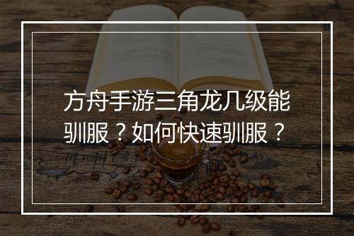 方舟手游三角龙几级能驯服？如何快速驯服？