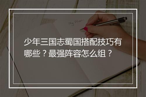 少年三国志蜀国搭配技巧有哪些？最强阵容怎么组？