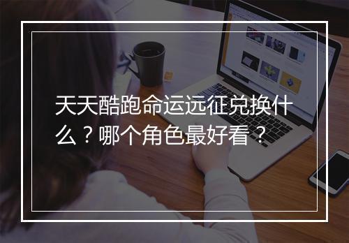 天天酷跑命运远征兑换什么？哪个角色最好看？