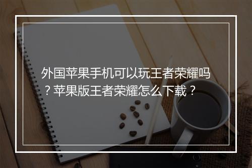 外国苹果手机可以玩王者荣耀吗？苹果版王者荣耀怎么下载？