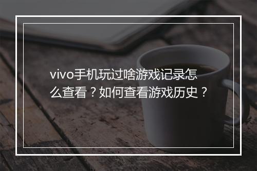 vivo手机玩过啥游戏记录怎么查看?如何查看游戏历史?