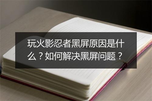玩火影忍者黑屏原因是什么？如何解决黑屏问题？