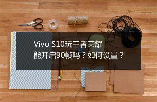 Vivo S10玩王者荣耀能开启90帧吗？如何设置？