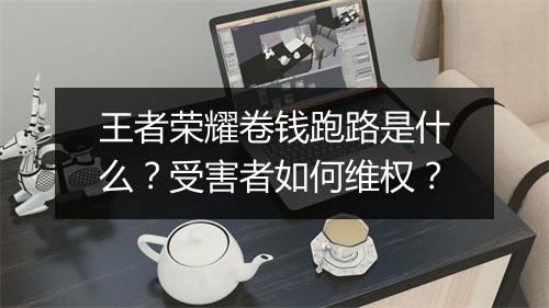 王者荣耀卷钱跑路是什么？受害者如何维权？