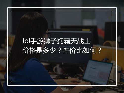 lol手游狮子狗霸天战士价格是多少？性价比如何？