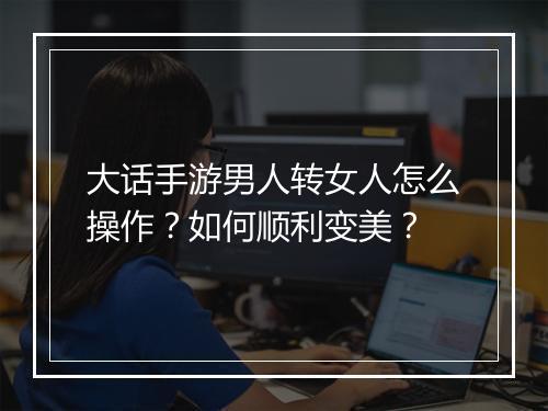 大话手游男人转女人怎么操作？如何顺利变美？