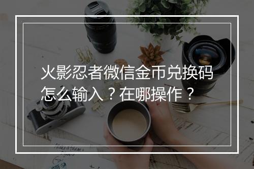 火影忍者微信金币兑换码怎么输入？在哪操作？