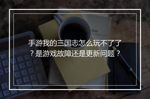 手游我的三国志怎么玩不了了？是游戏故障还是更新问题？