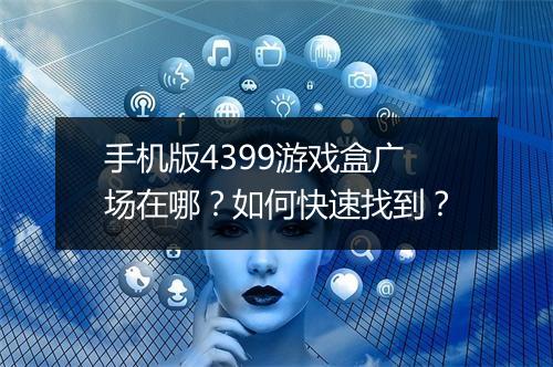 手机版4399游戏盒广场在哪?如何快速找到?