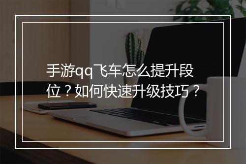手游qq飞车怎么提升段位？如何快速升级技巧？