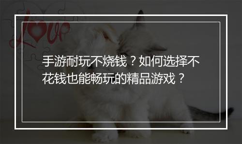手游耐玩不烧钱？如何选择不花钱也能畅玩的精品游戏？