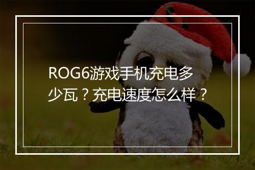 ROG6游戏手机充电多少瓦？充电速度怎么样？