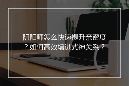阴阳师怎么快速提升亲密度？如何高效增进式神关系？