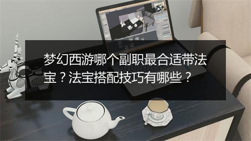 梦幻西游哪个副职最合适带法宝？法宝搭配技巧有哪些？