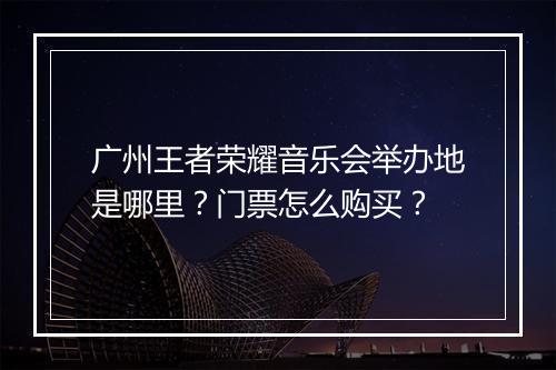 广州王者荣耀音乐会举办地是哪里？门票怎么购买？